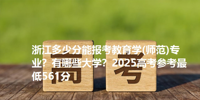 浙江多少分能报考教育学(师范)专业?有哪些大学?2025高考参考最低561分