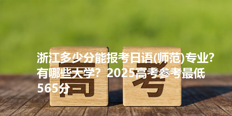 浙江多少分能报考日语(师范)专业?有哪些大学?2025高考参考最低565分