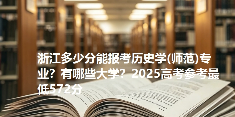 浙江多少分能报考历史学(师范)专业?有哪些大学?2025高考参考最低572分
