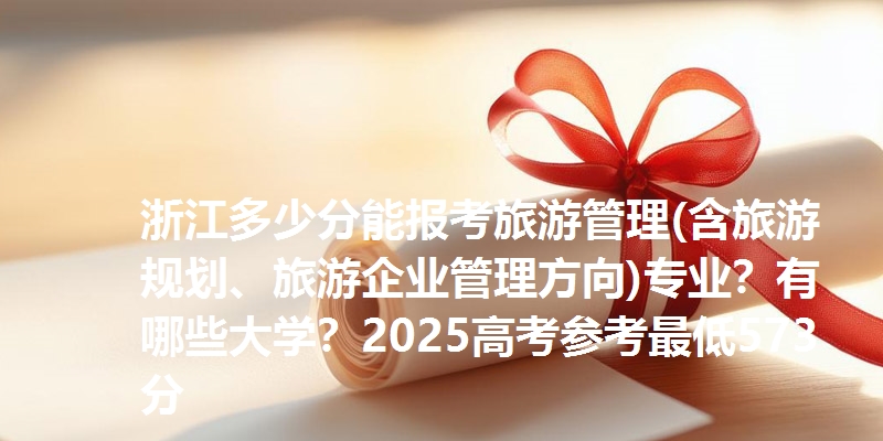 浙江多少分能报考旅游管理(含旅游规划、旅游企业管理方向)专业?有哪些大学?2025高考参考最低573分