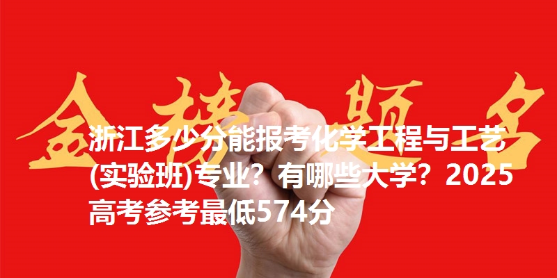 浙江多少分能报考化学工程与工艺(实验班)专业?有哪些大学?2025高考参考最低574分
