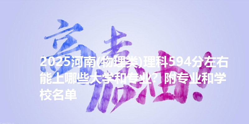 2025河南(物理类)理科594分左右能上哪些大学和专业?附专业和学校名单