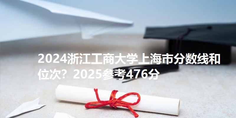 2024浙江工商大学上海市分数线和位次？2025参考476分