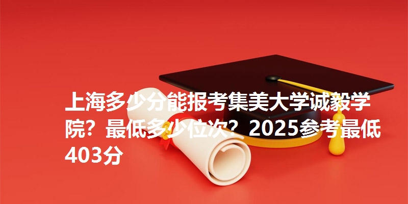 上海多少分能报考集美大学诚毅学院?最低多少位次?2025参考最低403分