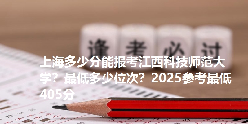 上海多少分能报考江西科技师范大学?最低多少位次?2025参考最低405分