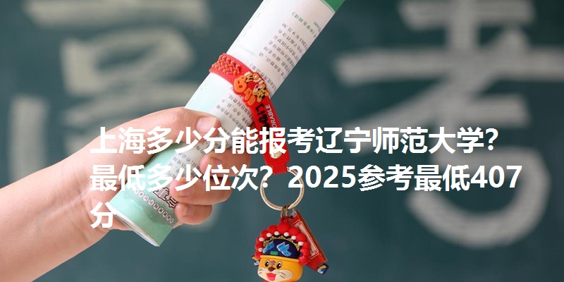 上海多少分能报考辽宁师范大学?最低多少位次?2025参考最低407分