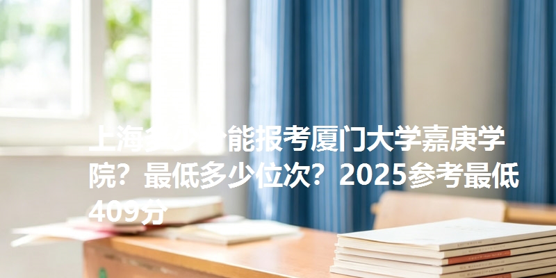 上海多少分能报考厦门大学嘉庚学院?最低多少位次?2025参考最低409分