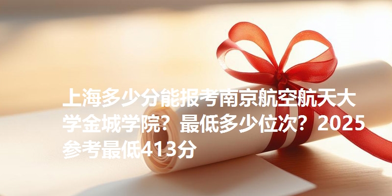 上海多少分能报考南京航空航天大学金城学院?最低多少位次?2025参考最低413分