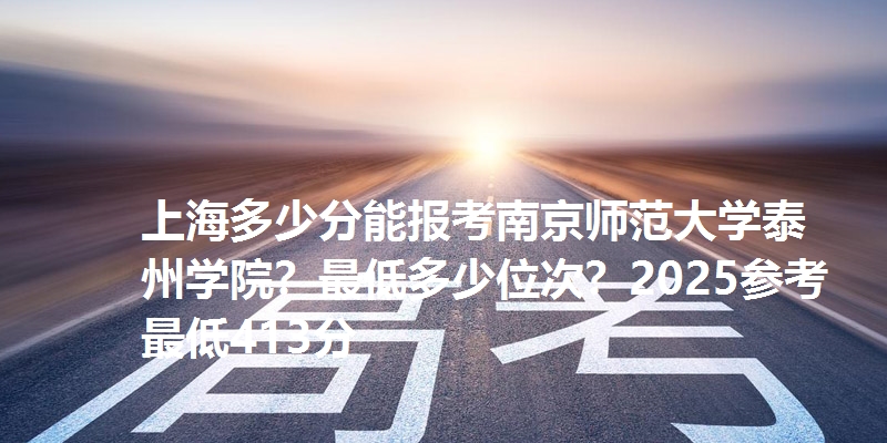 上海多少分能报考南京师范大学泰州学院?最低多少位次?2025参考最低413分