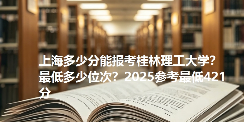 上海多少分能报考桂林理工大学?最低多少位次?2025参考最低421分