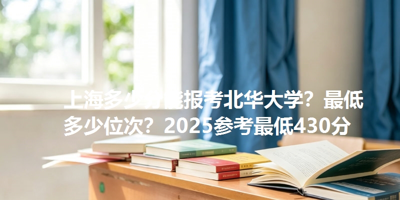 上海多少分能报考北华大学?最低多少位次?2025参考最低430分