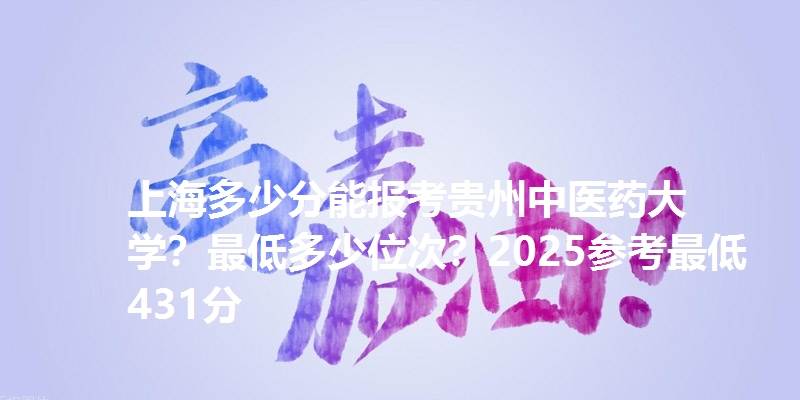 上海多少分能报考贵州中医药大学?最低多少位次?2025参考最低431分