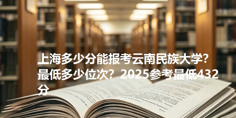 上海多少分能报考云南民族大学?最低多少位次?2025参考最低432分