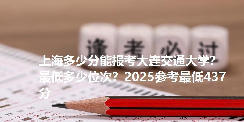 上海多少分能报考大连交通大学？最低多少位次？2025参考最低437分