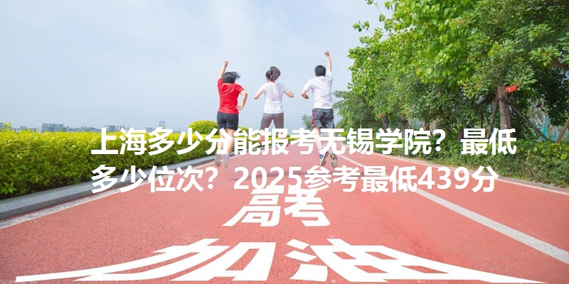 上海多少分能报考无锡学院?最低多少位次?2025参考最低439分