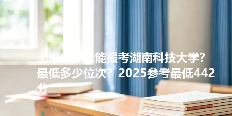 上海多少分能报考湖南科技大学？最低多少位次？2025参考最低442分