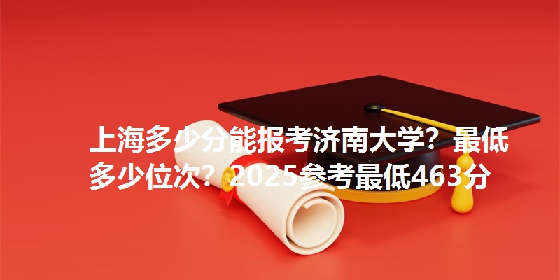 上海多少分能报考济南大学?最低多少位次?2025参考最低463分