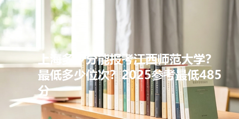 上海多少分能报考江西师范大学?最低多少位次?2025参考最低485分