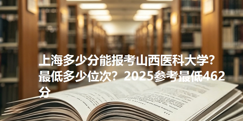 上海多少分能报考山西医科大学?最低多少位次?2025参考最低462分