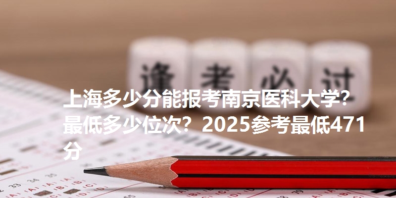 上海多少分能报考南京医科大学?最低多少位次?2025参考最低471分