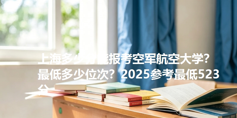 上海多少分能报考空军航空大学?最低多少位次?2025参考最低523分