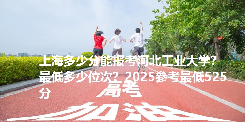 上海多少分能报考河北工业大学?最低多少位次?2025参考最低525分