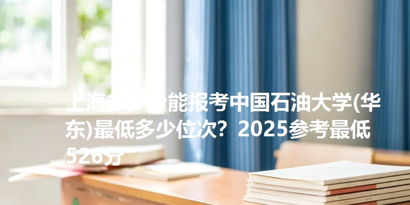 上海多少分能报考中国石油大学(华东)最低多少位次?2025参考最低526分
