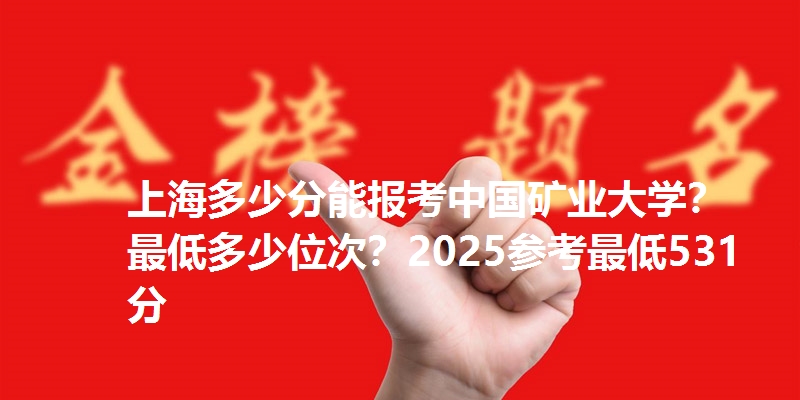 上海多少分能报考中国矿业大学?最低多少位次?2025参考最低531分