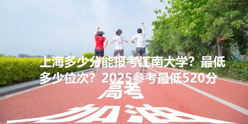 上海多少分能报考江南大学?最低多少位次?2025参考最低520分