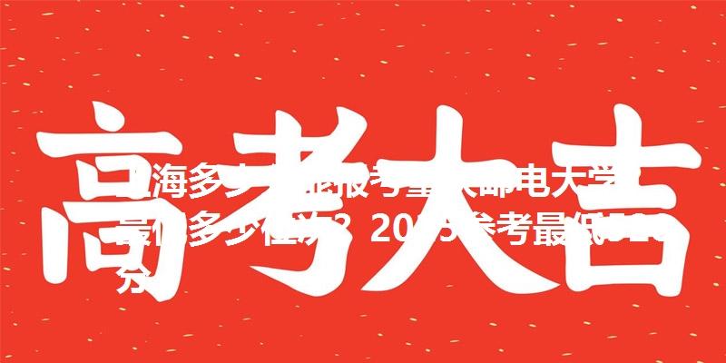 上海多少分能报考重庆邮电大学?最低多少位次?2025参考最低528分