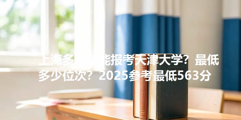 上海多少分能报考天津大学?最低多少位次?2025参考最低563分
