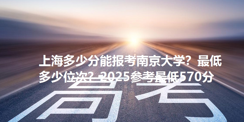 上海多少分能报考南京大学?最低多少位次?2025参考最低570分