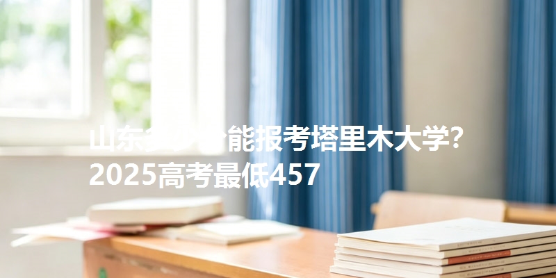 山东多少分能报考塔里木大学?2025高考最低457