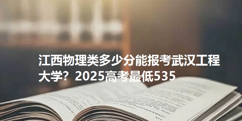 江西物理类多少分能报考武汉工程大学?2025高考最低535