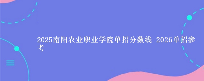 2025南阳农业职业学院单招分数线 2026单招参考