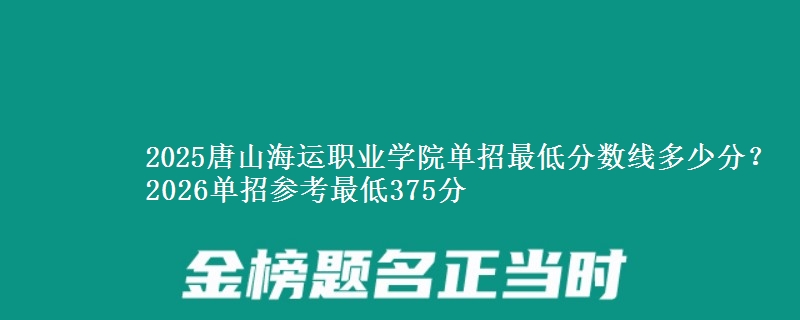 2025唐山海运职业学院单招最低分数线多少分？2026单招参考最低375分