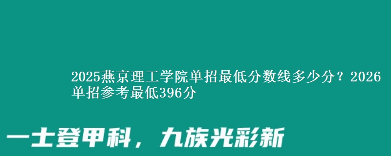 2025燕京理工学院单招最低分数线多少分？2026单招参考最低396分