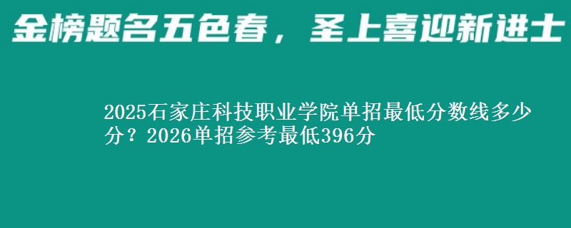 2025石家庄科技职业学院单招最低分数线多少分？2026单招参考最低396分