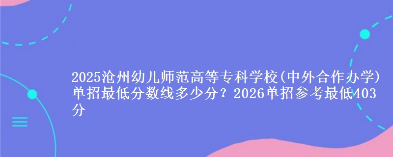 2025沧州幼儿师范高等专科学校(中外合作办学)单招最低分数线多少分？2026单招参考最低403分