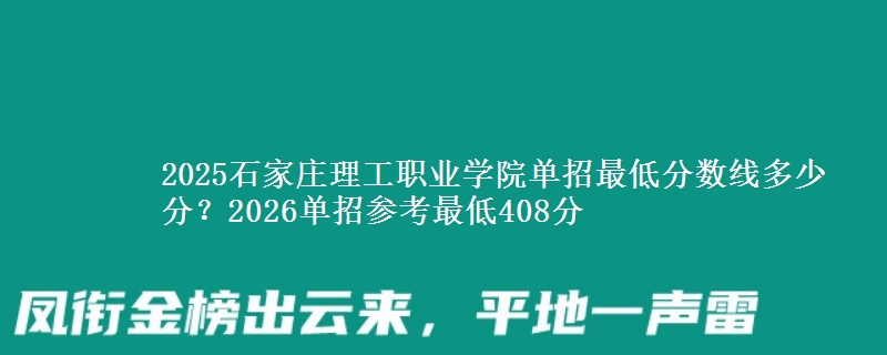 2025石家庄理工职业学院单招最低分数线多少分？2026单招参考最低408分
