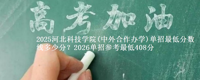 2025河北科技学院(中外合作办学)单招最低分数线多少分？2026单招参考最低408分