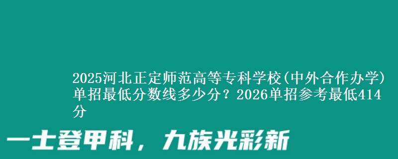 2025河北正定师范高等专科学校(中外合作办学)单招最低分数线多少分？2026单招参考最低414分