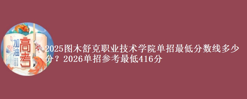 2025图木舒克职业技术学院单招最低分数线多少分？2026单招参考最低416分