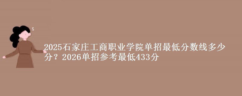 2025石家庄工商职业学院单招最低分数线多少分？2026单招参考最低433分