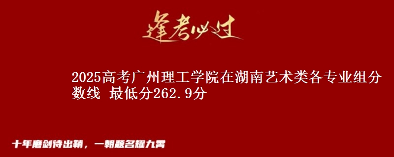 2025年广州理工学院在湖南艺术类分数线：最低262.9分