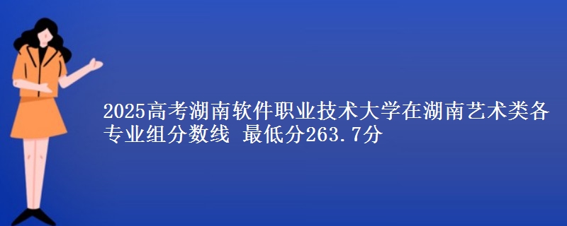 2025年湖南软件职业技术大学在湖南艺术类分数线：最低263.7分
