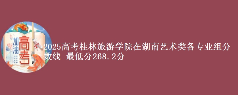 2025年桂林旅游学院在湖南艺术类分数线：最低268.2分