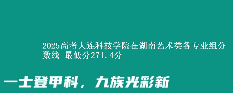 2025年大连科技学院在湖南艺术类分数线：最低271.4分