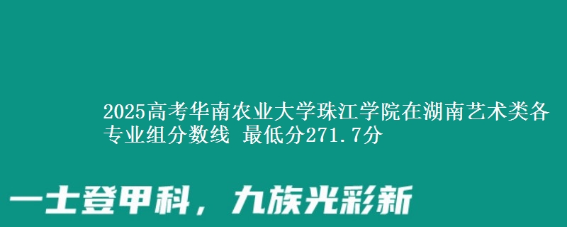 2025年华南农业大学珠江学院在湖南艺术类分数线：最低271.7分