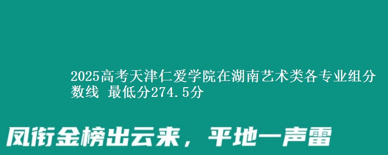 2025年天津仁爱学院在湖南艺术类分数线：最低274.5分